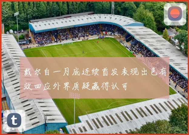 戴尔自一月底连续首发表现出色有效回应外界质疑赢得认可