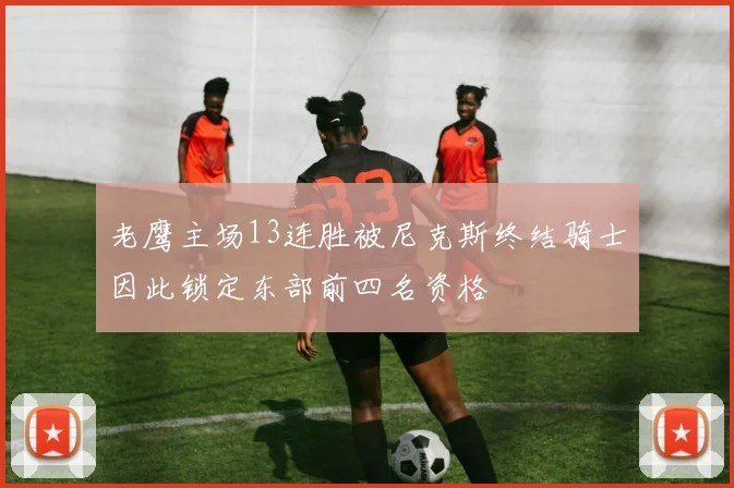 老鹰主场13连胜被尼克斯终结骑士因此锁定东部前四名资格
