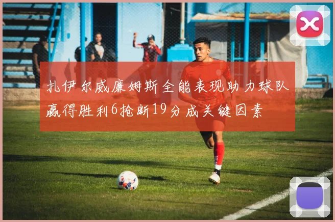 扎伊尔威廉姆斯全能表现助力球队赢得胜利6抢断19分成关键因素