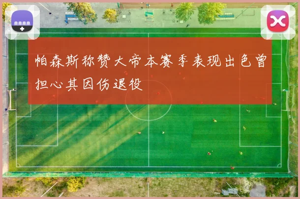 帕森斯称赞大帝本赛季表现出色曾担心其因伤退役