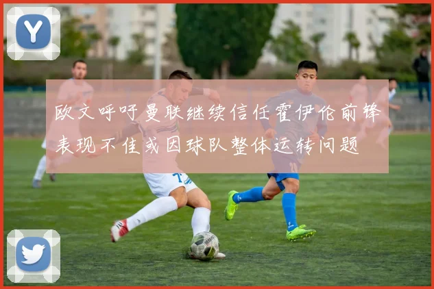 欧文呼吁曼联继续信任霍伊伦前锋表现不佳或因球队整体运转问题