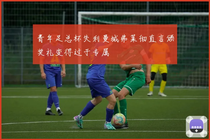 青年足总杯失利曼城弗莱彻直言颁奖礼变得过于专属