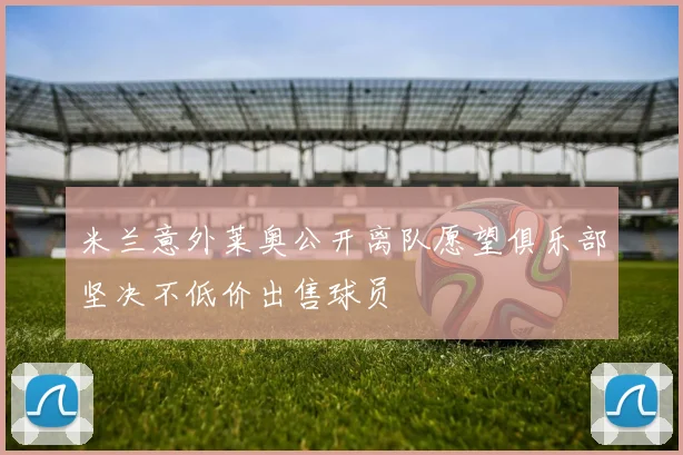 米兰意外莱奥公开离队愿望俱乐部坚决不低价出售球员