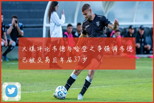 火媒评论韦德与哈登之争强调韦德已被交易且年届37岁