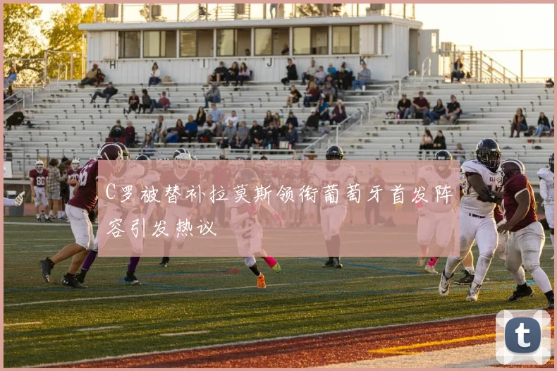 C罗被替补拉莫斯领衔葡萄牙首发阵容引发热议