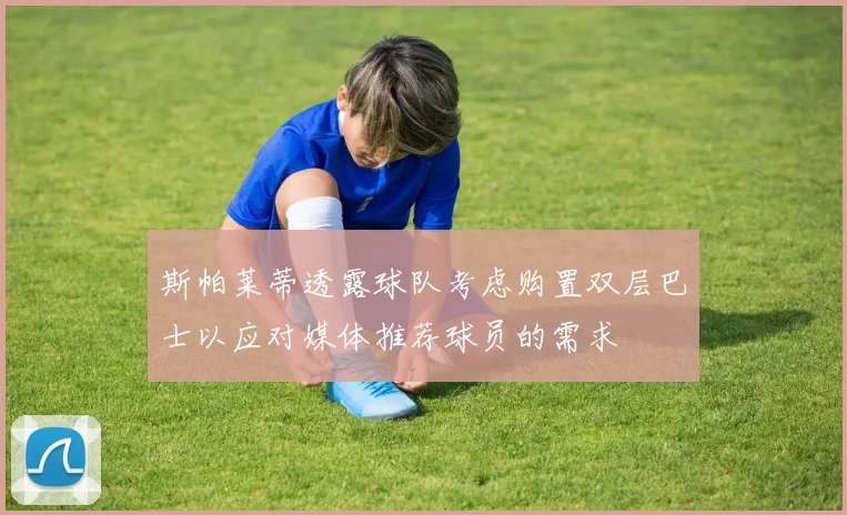 斯帕莱蒂透露球队考虑购置双层巴士以应对媒体推荐球员的需求