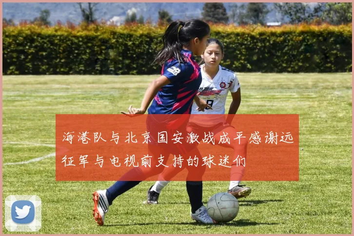 海港队与北京国安激战成平感谢远征军与电视前支持的球迷们
