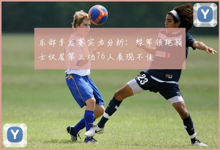 东部季后赛实力分析：绿军领跑骑士仅居第三档76人表现不佳