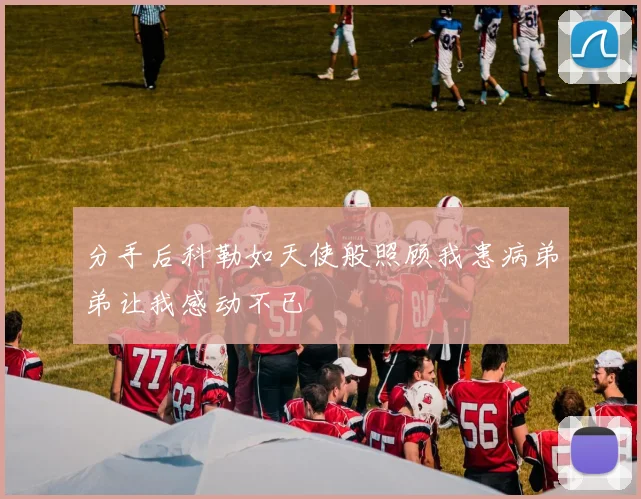分手后科勒如天使般照顾我患病弟弟让我感动不已