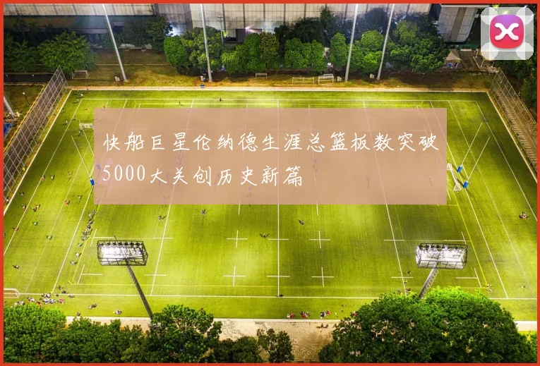 快船巨星伦纳德生涯总篮板数突破5000大关创历史新篇