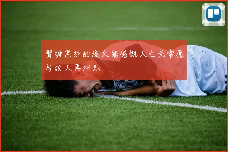 臂缠黑纱的谢文能感慨人生无常愿与故人再相见