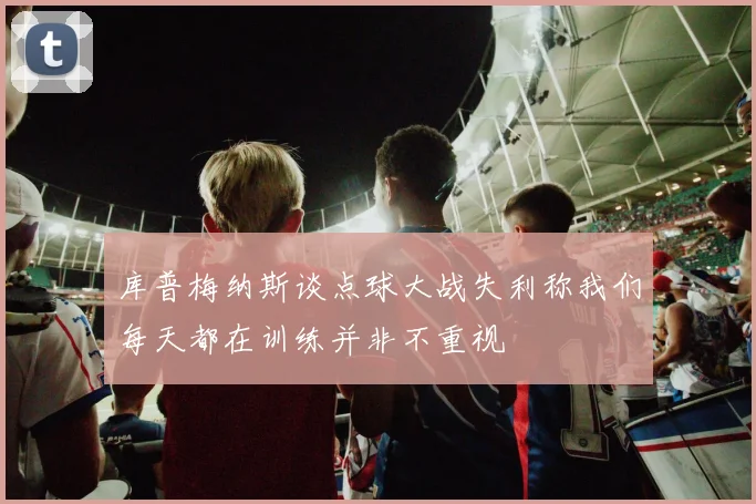 库普梅纳斯谈点球大战失利称我们每天都在训练并非不重视