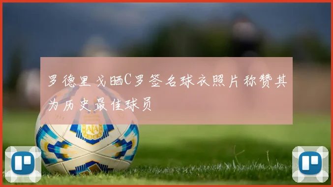 罗德里戈晒C罗签名球衣照片称赞其为历史最佳球员