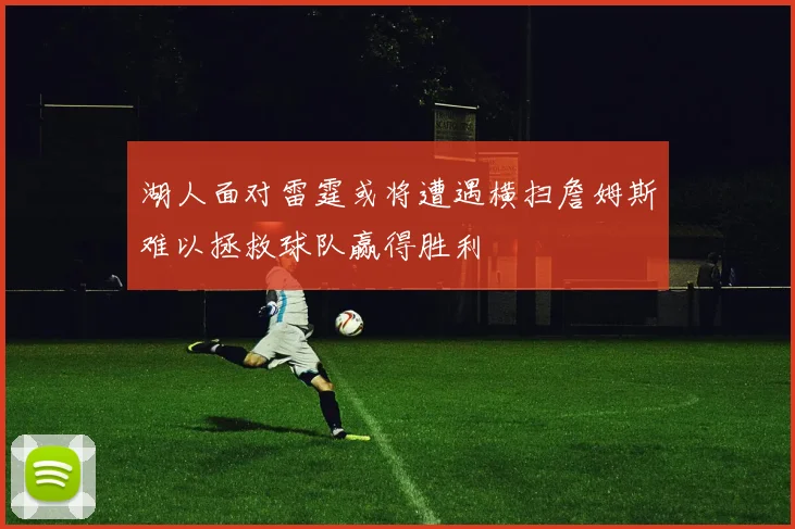 湖人面对雷霆或将遭遇横扫詹姆斯难以拯救球队赢得胜利