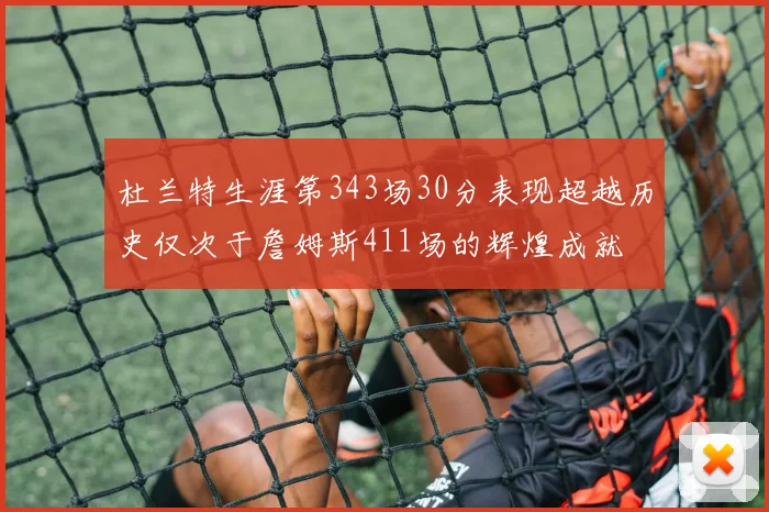 杜兰特生涯第343场30分表现超越历史仅次于詹姆斯411场的辉煌成就
